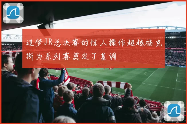 追梦JR总决赛的惊人操作超越福克斯为系列赛奠定了基调