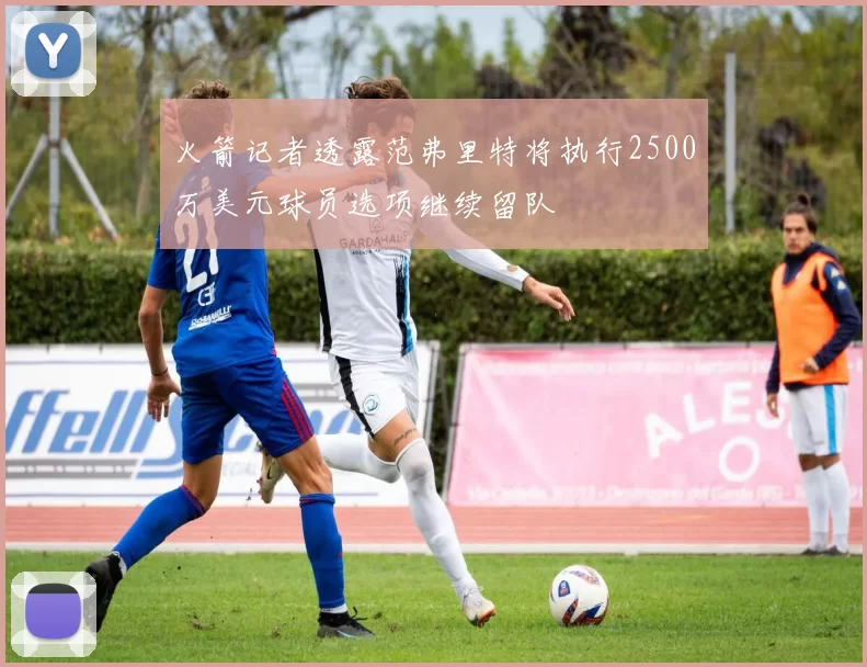 火箭记者透露范弗里特将执行2500万美元球员选项继续留队