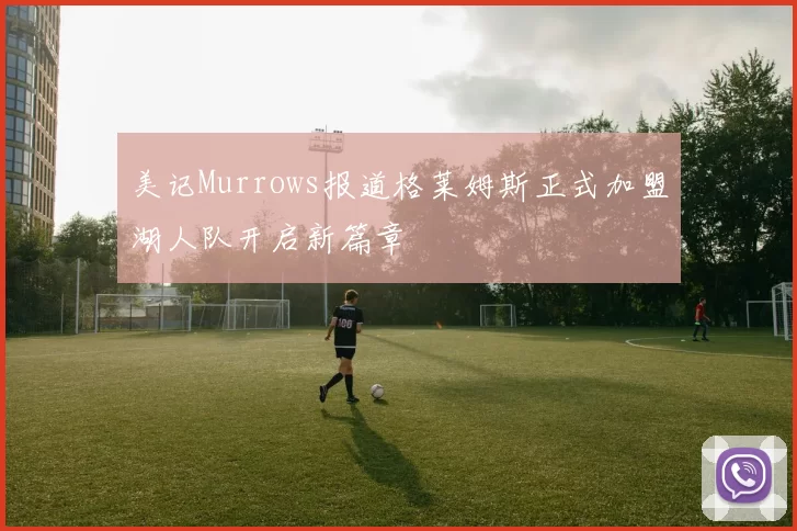 美记Murrows报道格莱姆斯正式加盟湖人队开启新篇章