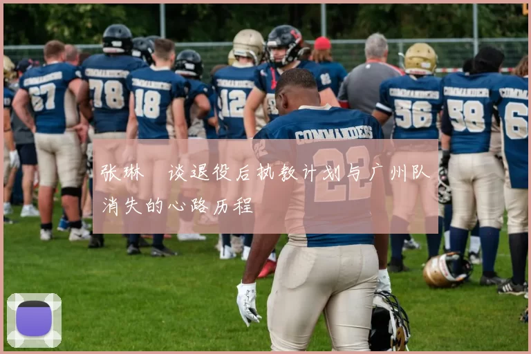 张琳芃谈退役后执教计划与广州队消失的心路历程