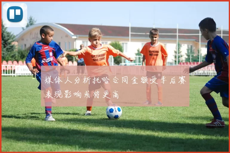 媒体人分析托哈合同金额受季后赛表现影响或将更高