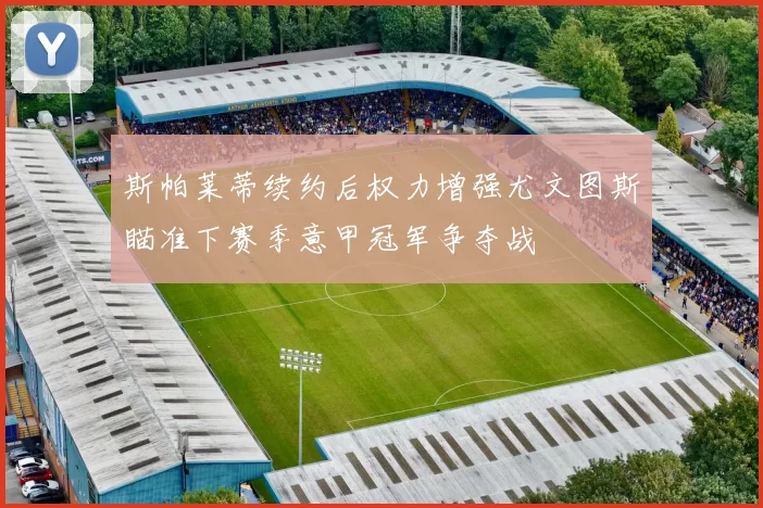 斯帕莱蒂续约后权力增强尤文图斯瞄准下赛季意甲冠军争夺战