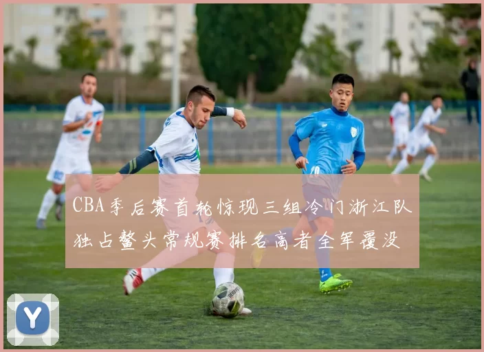 CBA季后赛首轮惊现三组冷门浙江队独占鳌头常规赛排名高者全军覆没