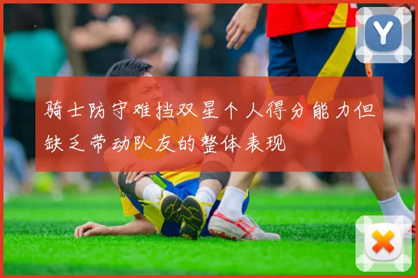 骑士防守难挡双星个人得分能力但缺乏带动队友的整体表现