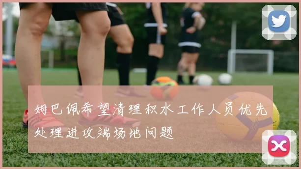 姆巴佩希望清理积水工作人员优先处理进攻端场地问题