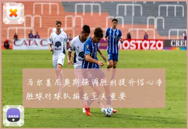 马尔基尼奥斯强调胜利提升信心净胜球对球队排名至关重要