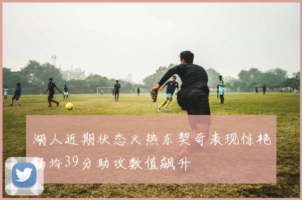 湖人近期状态火热东契奇表现惊艳场均39分助攻数值飙升