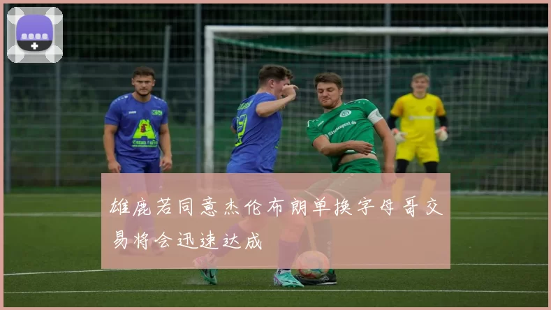雄鹿若同意杰伦布朗单换字母哥交易将会迅速达成