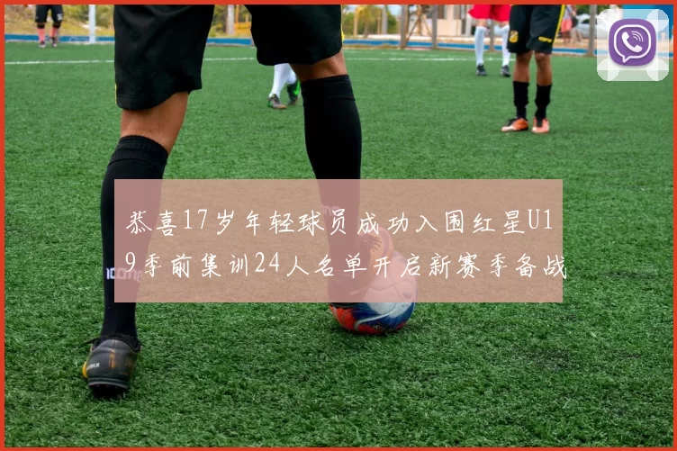 恭喜17岁年轻球员成功入围红星U19季前集训24人名单开启新赛季备战之旅
