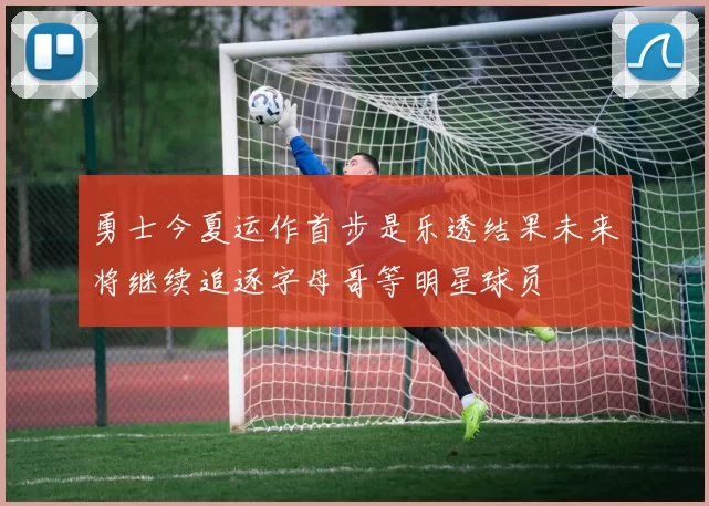 勇士今夏运作首步是乐透结果未来将继续追逐字母哥等明星球员