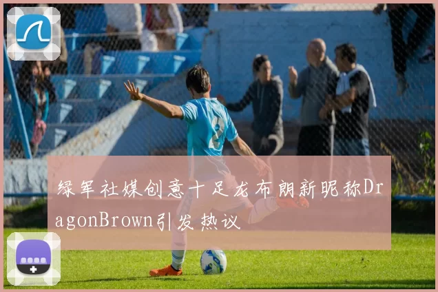 绿军社媒创意十足龙布朗新昵称DragonBrown引发热议