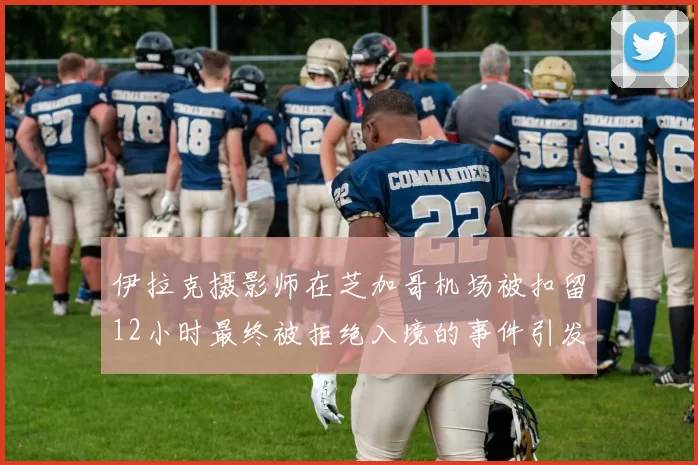 伊拉克摄影师在芝加哥机场被扣留12小时最终被拒绝入境的事件引发关注