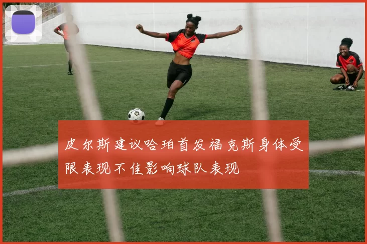 皮尔斯建议哈珀首发福克斯身体受限表现不佳影响球队表现