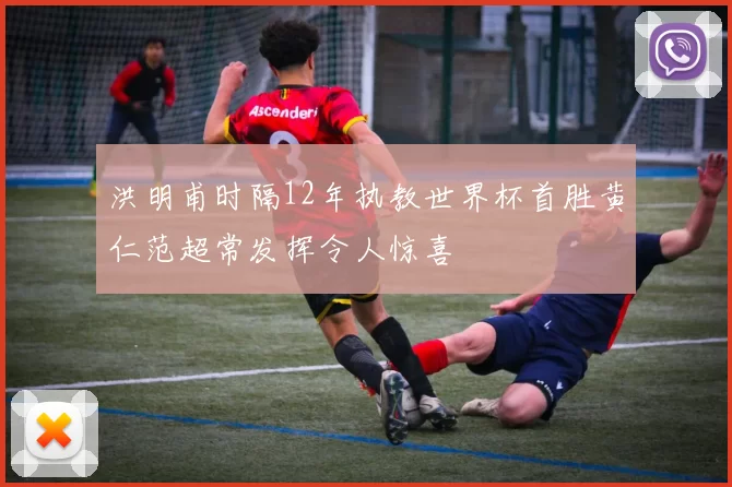 洪明甫时隔12年执教世界杯首胜黄仁范超常发挥令人惊喜