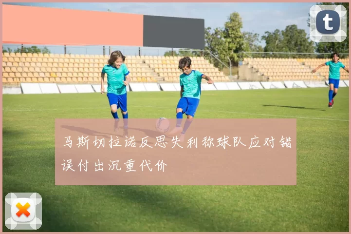 马斯切拉诺反思失利称球队应对错误付出沉重代价