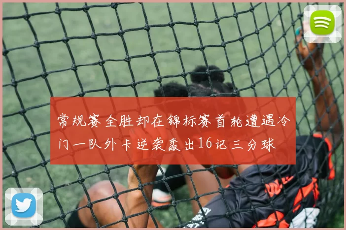 常规赛全胜却在锦标赛首轮遭遇冷门一队外卡逆袭轰出16记三分球