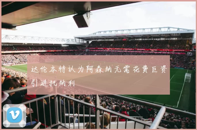 达伦本特认为阿森纳无需花费巨资引进托纳利