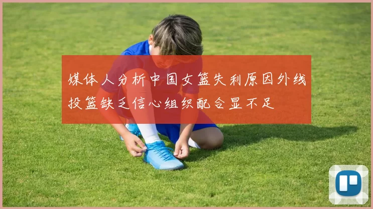 媒体人分析中国女篮失利原因外线投篮缺乏信心组织配合显不足