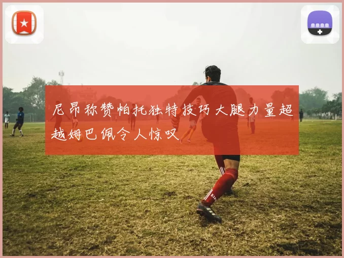 尼昂称赞帕托独特技巧大腿力量超越姆巴佩令人惊叹
