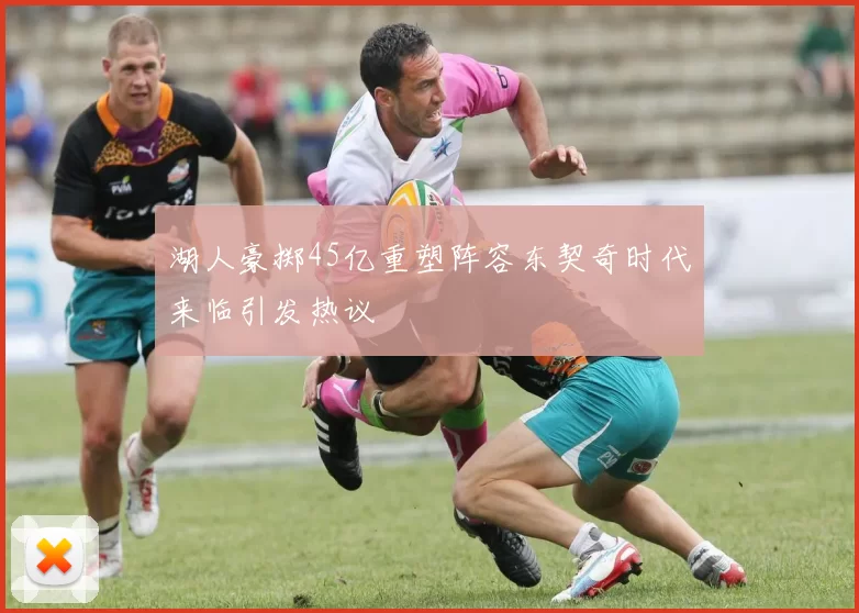 湖人豪掷45亿重塑阵容东契奇时代来临引发热议