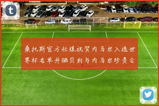 桑托斯官方社媒祝贺内马尔入选世界杯名单并晒贝利与内马尔珍贵合影